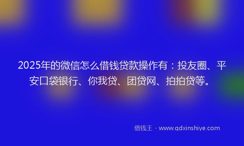 2025年的微信怎么借钱贷款操作有：投友圈、平安口袋银行、你我贷、团贷网、拍拍贷等。