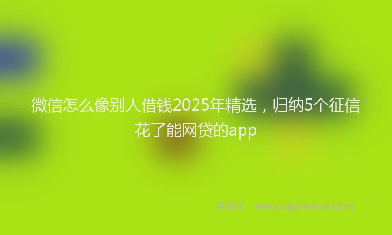 微信怎么像别人借钱2025年精选，归纳5个征信花了能网贷的app