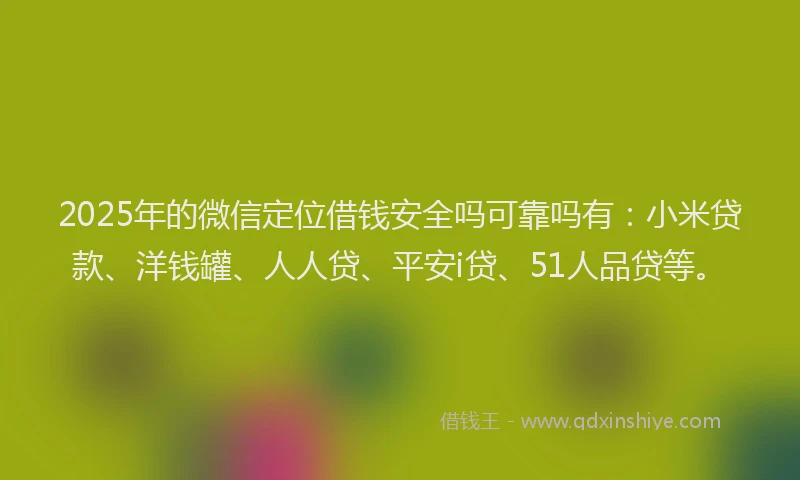 2025年的微信定位借钱安全吗可靠吗有：小米贷款、洋钱罐、人人贷、平安i贷、51人品贷等。