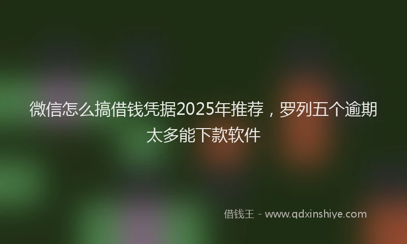 微信怎么搞借钱凭据2025年推荐，罗列五个逾期太多能下款软件