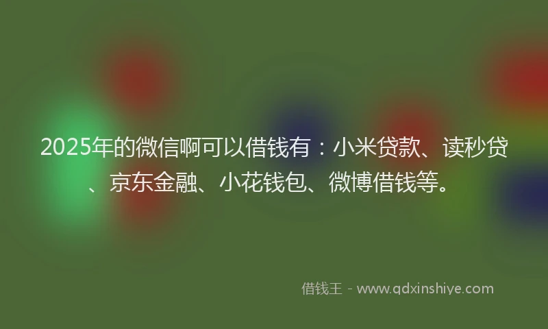 2025年的微信啊可以借钱有：小米贷款、读秒贷、京东金融、小花钱包、微博借钱等。