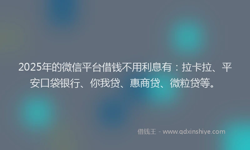 2025年的微信平台借钱不用利息有：拉卡拉、平安口袋银行、你我贷、惠商贷、微粒贷等。