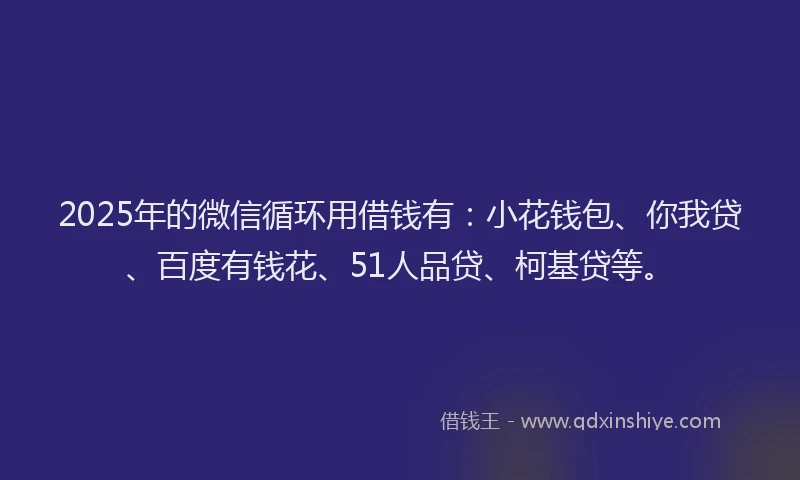 2025年的微信循环用借钱有：小花钱包、你我贷、百度有钱花、51人品贷、柯基贷等。
