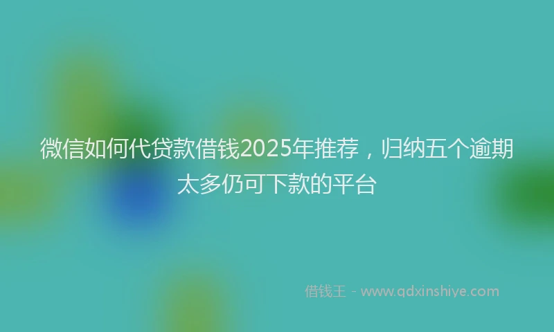 微信如何代贷款借钱2025年推荐，归纳五个逾期太多仍可下款的平台
