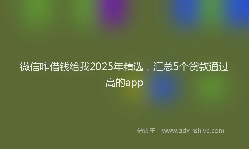 微信咋借钱给我2025年精选，汇总5个贷款通过高的app