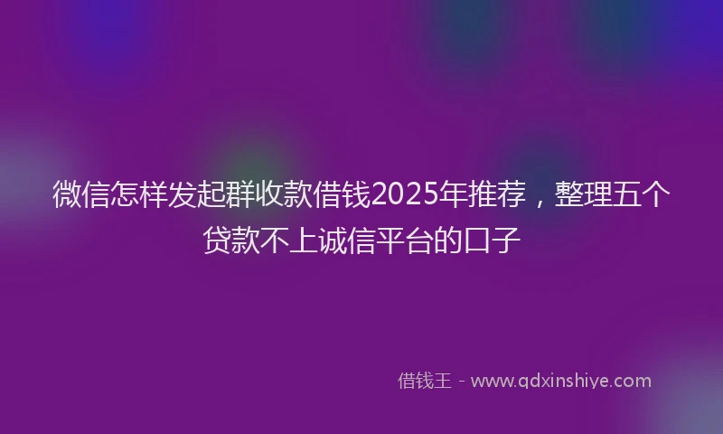 微信怎样发起群收款借钱2025年推荐，整理五个贷款不上诚信平台的口子