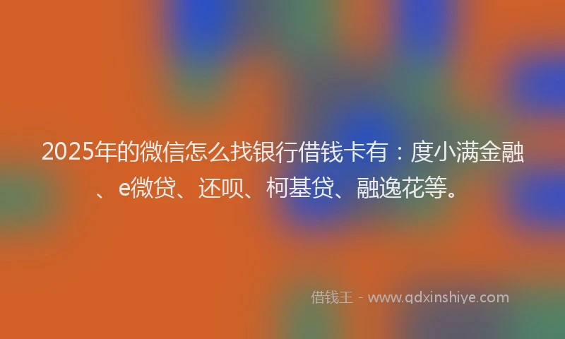 2025年的微信怎么找银行借钱卡有：度小满金融、e微贷、还呗、柯基贷、融逸花等。