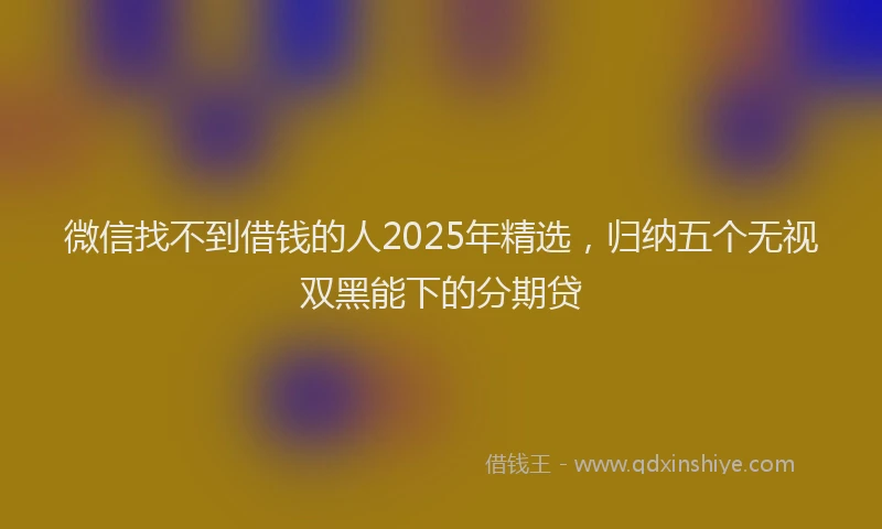 微信找不到借钱的人2025年精选，归纳五个无视双黑能下的分期贷