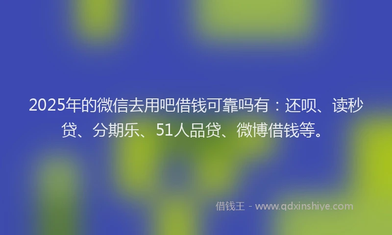 2025年的微信去用吧借钱可靠吗有：还呗、读秒贷、分期乐、51人品贷、微博借钱等。