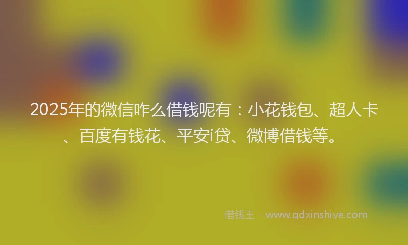 2025年的微信咋么借钱呢有：小花钱包、超人卡、百度有钱花、平安i贷、微博借钱等。