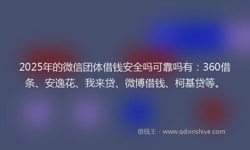 2025年的微信团体借钱安全吗可靠吗有：360借条、安逸花、我来贷、微博借钱、柯基贷等。