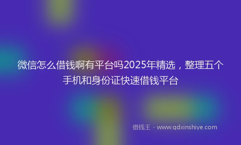 微信怎么借钱啊有平台吗2025年精选，整理五个手机和身份证快速借钱平台