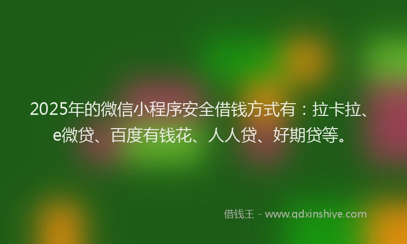 2025年的微信小程序安全借钱方式有：拉卡拉、e微贷、百度有钱花、人人贷、好期贷等。