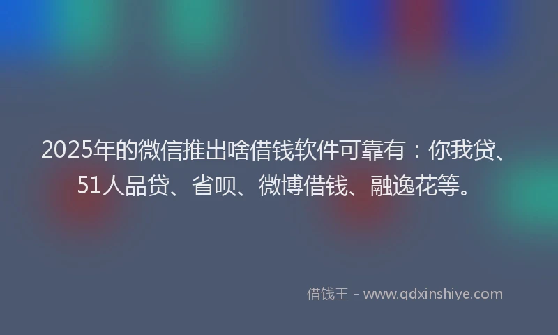 2025年的微信推出啥借钱软件可靠有：你我贷、51人品贷、省呗、微博借钱、融逸花等。