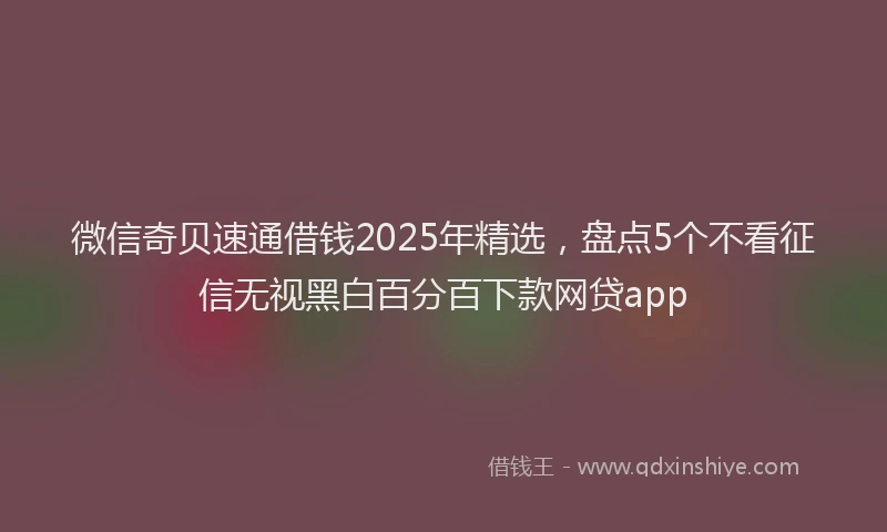 微信奇贝速通借钱2025年精选，盘点5个不看征信无视黑白百分百下款网贷app