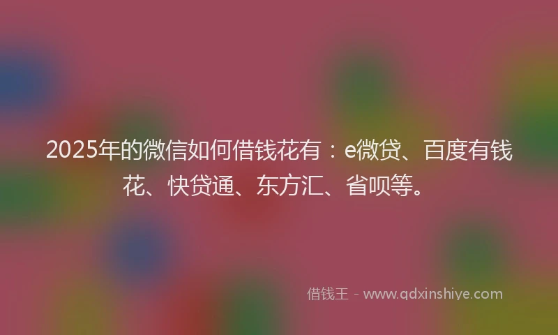 2025年的微信如何借钱花有：e微贷、百度有钱花、快贷通、东方汇、省呗等。