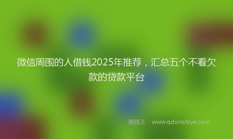 微信周围的人借钱2025年推荐，汇总五个不看欠款的贷款平台