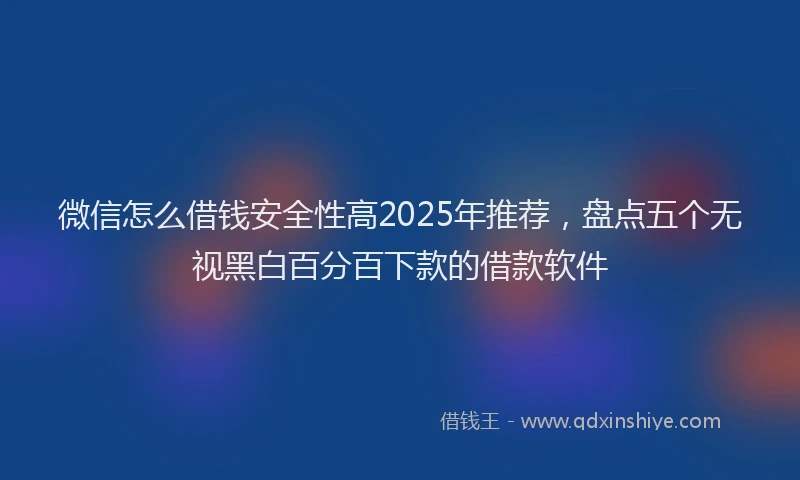 微信怎么借钱安全性高2025年推荐，盘点五个无视黑白百分百下款的借款软件