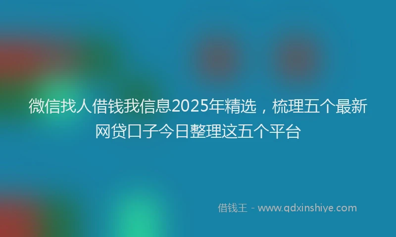 微信找人借钱我信息2025年精选，梳理五个最新网贷口子今日整理这五个平台