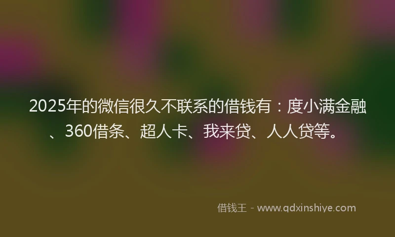 2025年的微信很久不联系的借钱有：度小满金融、360借条、超人卡、我来贷、人人贷等。