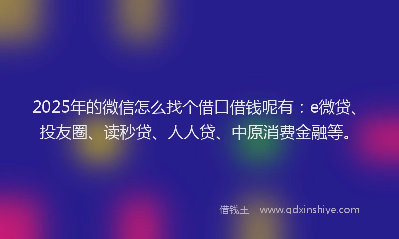 2025年的微信怎么找个借口借钱呢有：e微贷、投友圈、读秒贷、人人贷、中原消费金融等。