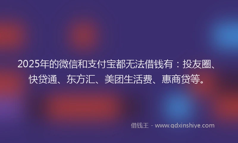 2025年的微信和支付宝都无法借钱有：投友圈、快贷通、东方汇、美团生活费、惠商贷等。