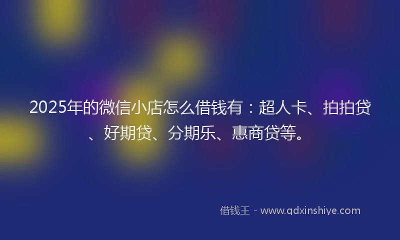 2025年的微信小店怎么借钱有：超人卡、拍拍贷、好期贷、分期乐、惠商贷等。