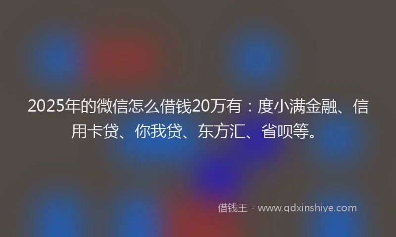 2025年的微信怎么借钱20万有：度小满金融、信用卡贷、你我贷、东方汇、省呗等。