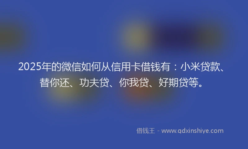 2025年的微信如何从信用卡借钱有：小米贷款、替你还、功夫贷、你我贷、好期贷等。