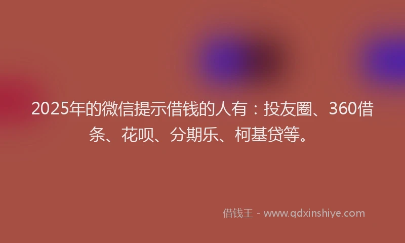 2025年的微信提示借钱的人有：投友圈、360借条、花呗、分期乐、柯基贷等。