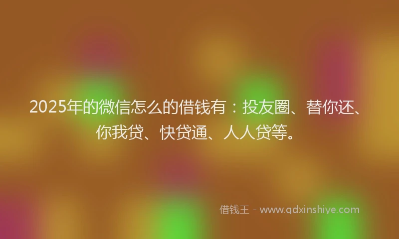 2025年的微信怎么的借钱有：投友圈、替你还、你我贷、快贷通、人人贷等。