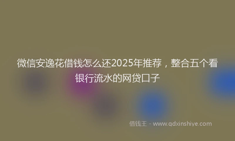 微信安逸花借钱怎么还2025年推荐，整合五个看银行流水的网贷口子