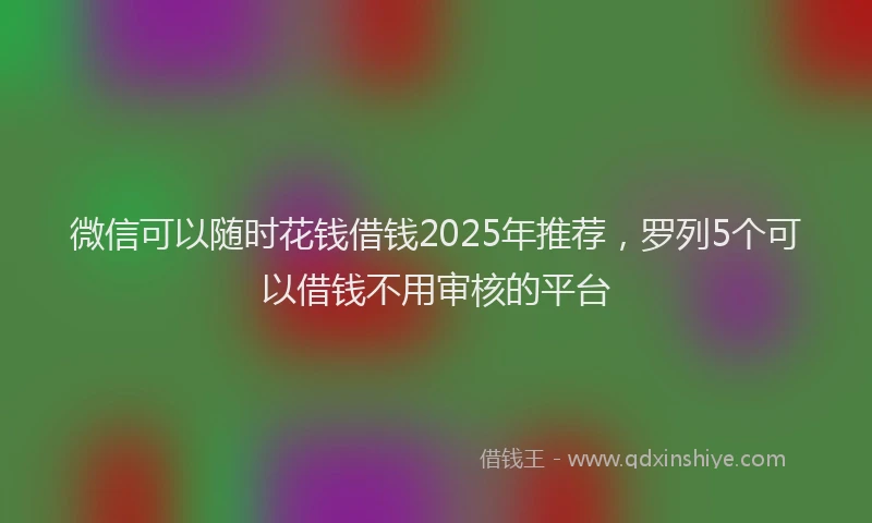 微信可以随时花钱借钱2025年推荐，罗列5个可以借钱不用审核的平台