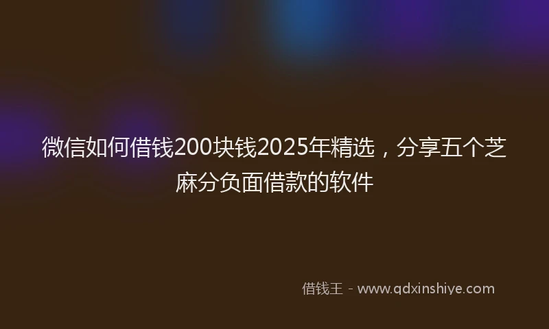 微信如何借钱200块钱2025年精选，分享五个芝麻分负面借款的软件