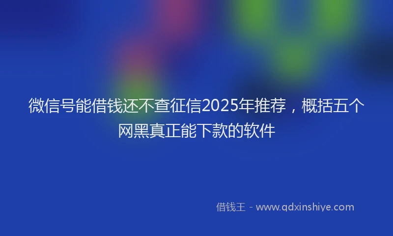微信号能借钱还不查征信2025年推荐，概括五个网黑真正能下款的软件