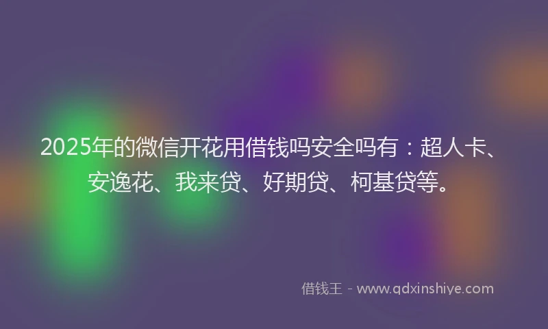 2025年的微信开花用借钱吗安全吗有：超人卡、安逸花、我来贷、好期贷、柯基贷等。