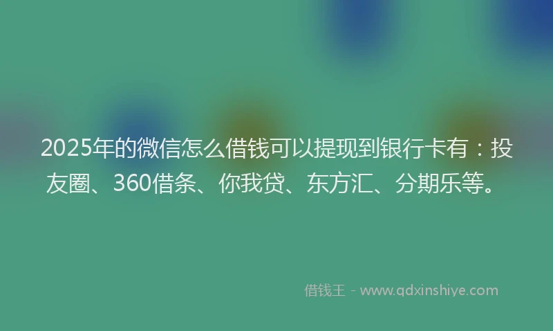 2025年的微信怎么借钱可以提现到银行卡有：投友圈、360借条、你我贷、东方汇、分期乐等。