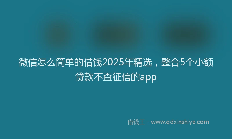 微信怎么简单的借钱2025年精选，整合5个小额贷款不查征信的app