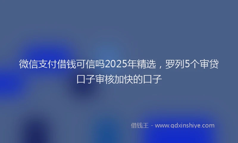 微信支付借钱可信吗2025年精选，罗列5个审贷口子审核加快的口子