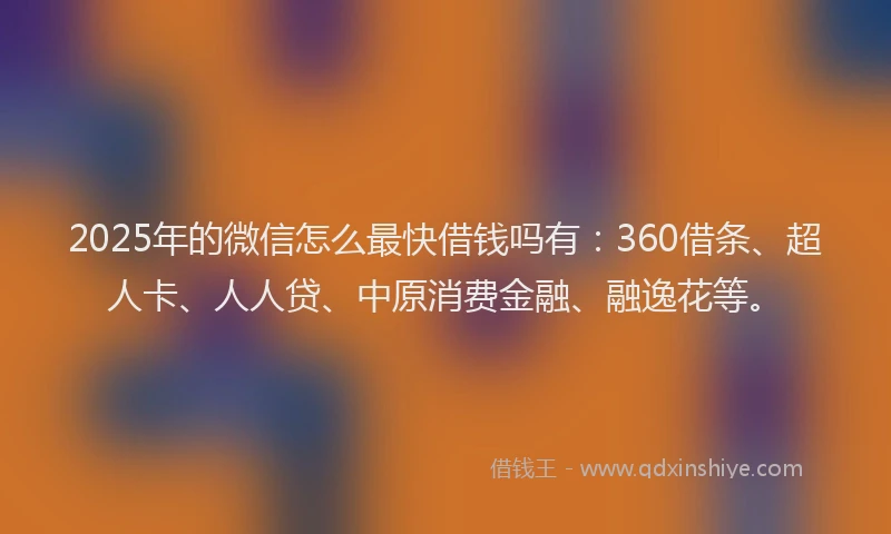 2025年的微信怎么最快借钱吗有：360借条、超人卡、人人贷、中原消费金融、融逸花等。