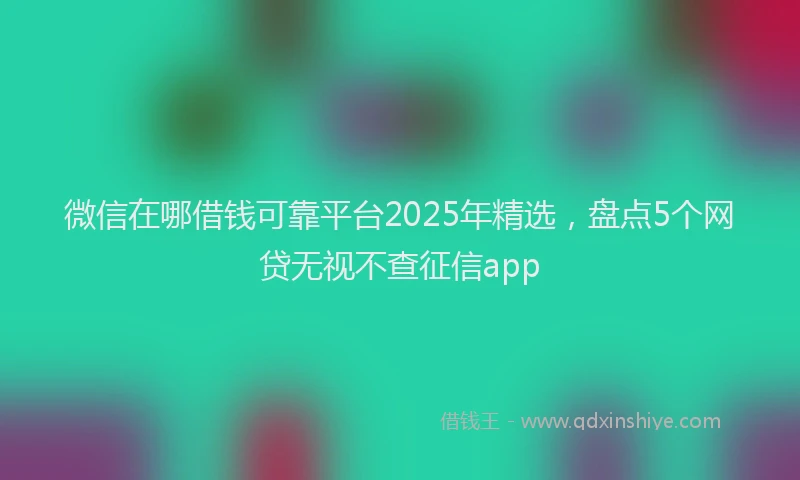 微信在哪借钱可靠平台2025年精选，盘点5个网贷无视不查征信app