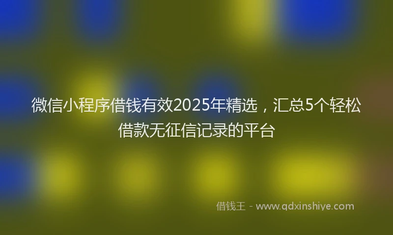 微信小程序借钱有效2025年精选，汇总5个轻松借款无征信记录的平台