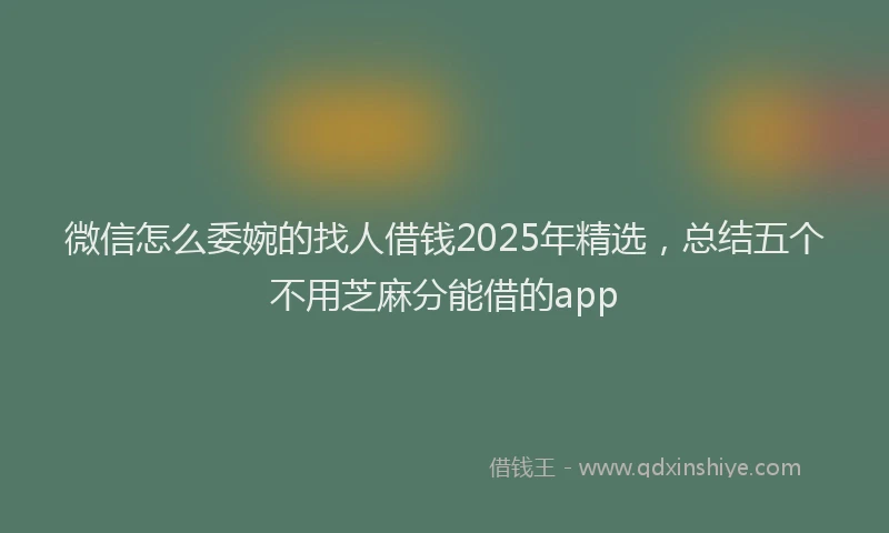 微信怎么委婉的找人借钱2025年精选，总结五个不用芝麻分能借的app