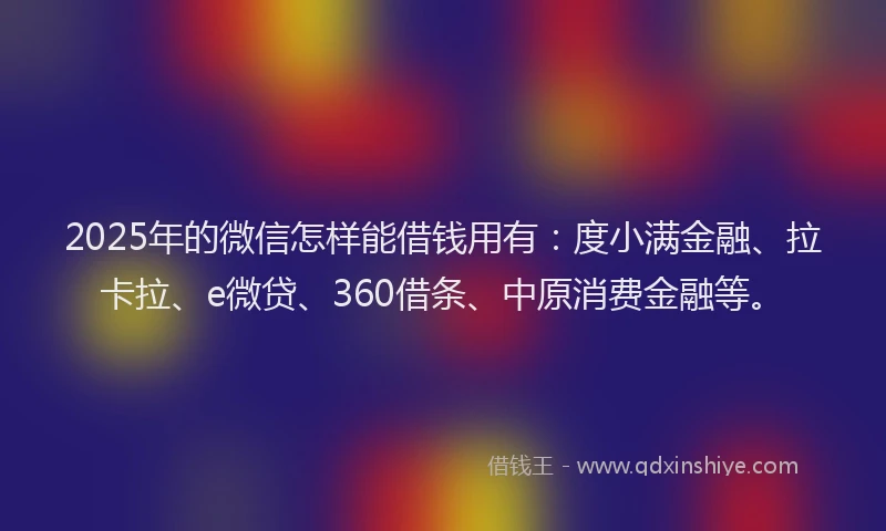 2025年的微信怎样能借钱用有：度小满金融、拉卡拉、e微贷、360借条、中原消费金融等。