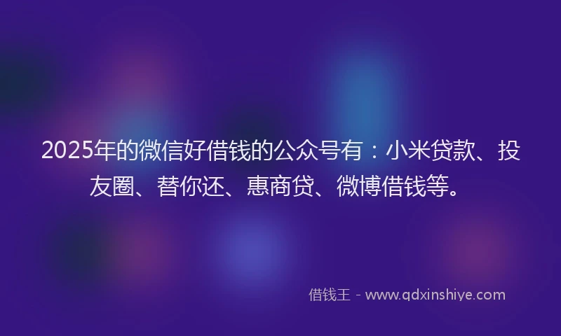 2025年的微信好借钱的公众号有:小米贷款、投友圈、替你还、惠商贷、微博借钱等。