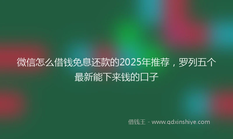 微信怎么借钱免息还款的2025年推荐，罗列五个最新能下来钱的口子