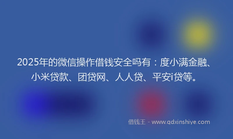 2025年的微信操作借钱安全吗有：度小满金融、小米贷款、团贷网、人人贷、平安i贷等。