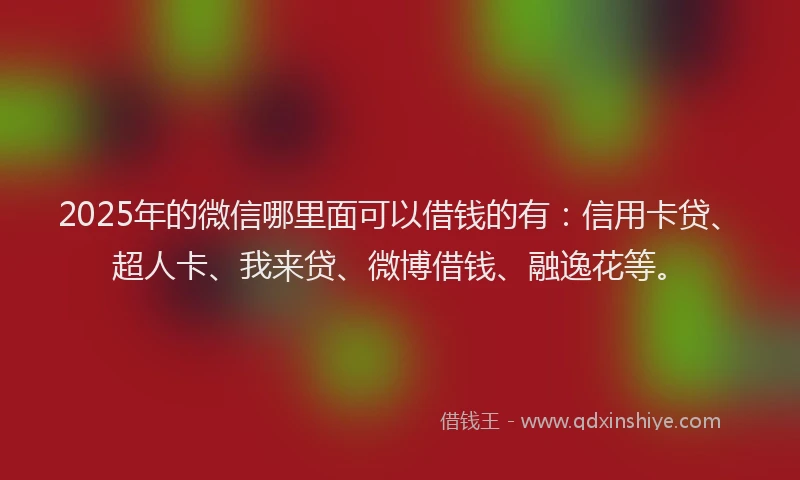 2025年的微信哪里面可以借钱的有：信用卡贷、超人卡、我来贷、微博借钱、融逸花等。