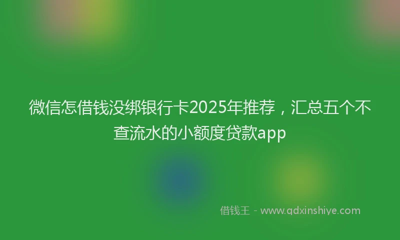 微信怎借钱没绑银行卡2025年推荐，汇总五个不查流水的小额度贷款app