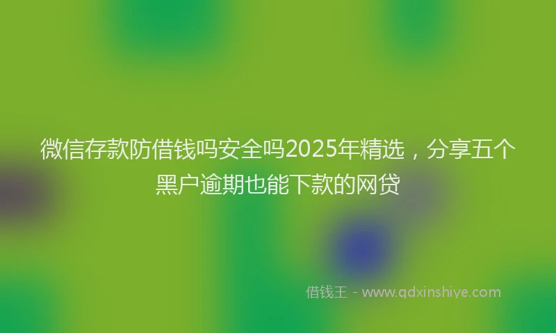 微信存款防借钱吗安全吗2025年精选，分享五个黑户逾期也能下款的网贷